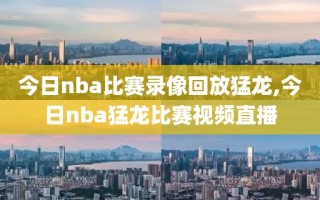 今日nba比赛录像回放猛龙,今日nba猛龙比赛视频直播