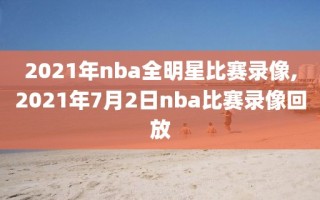 2021年nba全明星比赛录像,2021年7月2日nba比赛录像回放