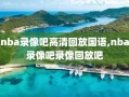 nba录像吧高清回放国语,nba录像吧录像回放吧