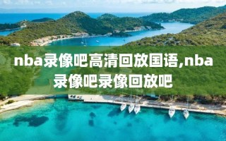 nba录像吧高清回放国语,nba录像吧录像回放吧