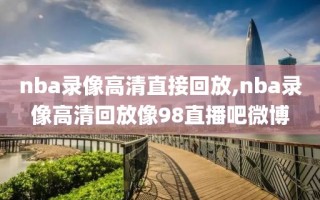 nba录像高清直接回放,nba录像高清回放像98直播吧微博