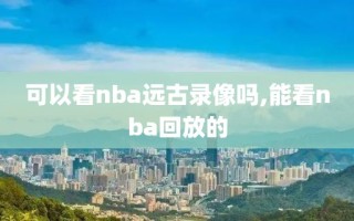 可以看nba远古录像吗,能看nba回放的