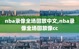 nba录像全场回放中文,nba录像全场回放像cc