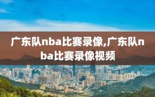 广东队nba比赛录像,广东队nba比赛录像视频