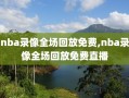 nba录像全场回放免费,nba录像全场回放免费直播