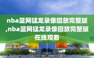 nba篮网猛龙录像回放完整版,nba篮网猛龙录像回放完整版在线观看