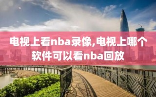 电视上看nba录像,电视上哪个软件可以看nba回放