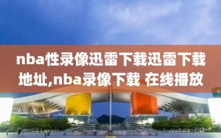 nba性录像迅雷下载迅雷下载地址,nba录像下载 在线播放