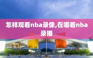 怎样观看nba录像,在哪看nba录播