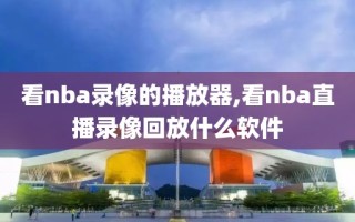 看nba录像的播放器,看nba直播录像回放什么软件