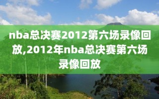 nba总决赛2012第六场录像回放,2012年nba总决赛第六场录像回放