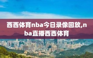 西西体育nba今日录像回放,nba直播西西体育