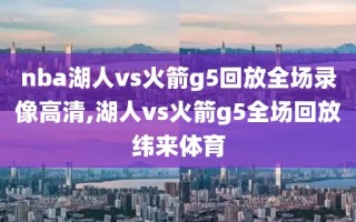 nba湖人vs火箭g5回放全场录像高清,湖人vs火箭g5全场回放纬来体育