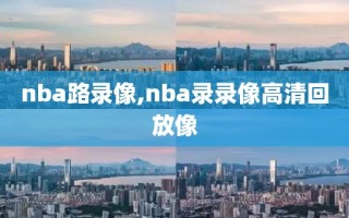 nba路录像,nba录录像高清回放像