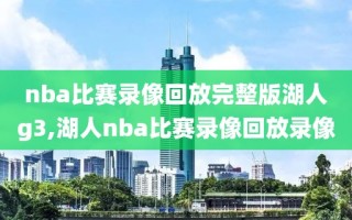 nba比赛录像回放完整版湖人g3,湖人nba比赛录像回放录像