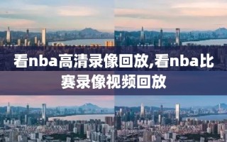 看nba高清录像回放,看nba比赛录像视频回放