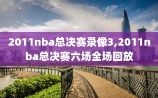 2011nba总决赛录像3,2011nba总决赛六场全场回放