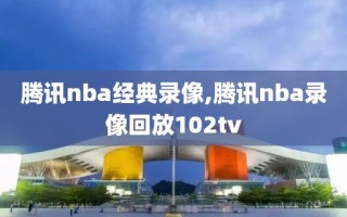 腾讯nba经典录像,腾讯nba录像回放102tv