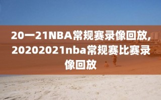 20一21NBA常规赛录像回放,20202021nba常规赛比赛录像回放