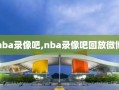 nba录像吧,nba录像吧回放微博