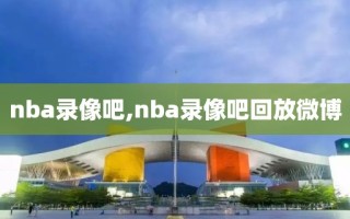 nba录像吧,nba录像吧回放微博