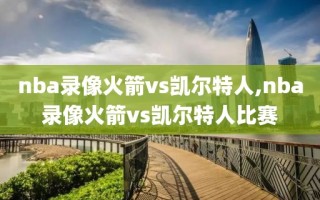 nba录像火箭vs凯尔特人,nba录像火箭vs凯尔特人比赛