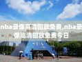 nba录像高清回放免费,nba录像高清回放免费今日