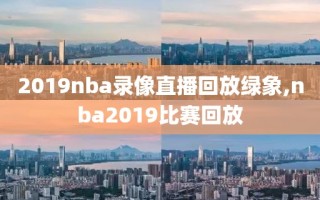 2019nba录像直播回放绿象,nba2019比赛回放