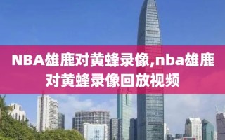 NBA雄鹿对黄蜂录像,nba雄鹿对黄蜂录像回放视频