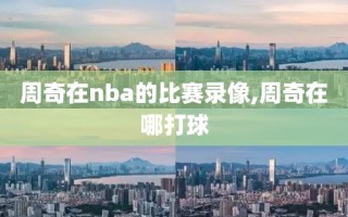 周奇在nba的比赛录像,周奇在哪打球