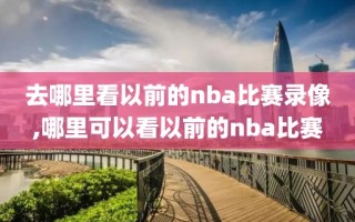 去哪里看以前的nba比赛录像,哪里可以看以前的nba比赛