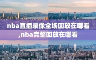 nba直播录像全场回放在哪看,nba完整回放在哪看