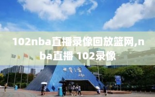 102nba直播录像回放篮网,nba直播 102录像