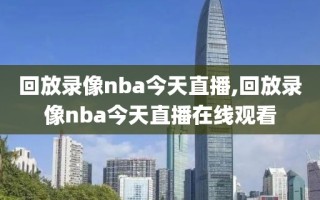 回放录像nba今天直播,回放录像nba今天直播在线观看