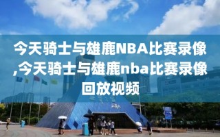 今天骑士与雄鹿NBA比赛录像,今天骑士与雄鹿nba比赛录像回放视频