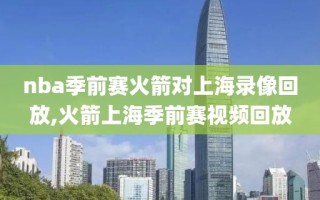nba季前赛火箭对上海录像回放,火箭上海季前赛视频回放