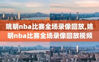 姚明nba比赛全场录像回放,姚明nba比赛全场录像回放视频