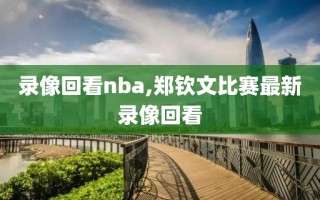 录像回看nba,郑钦文比赛最新录像回看