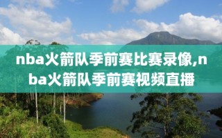 nba火箭队季前赛比赛录像,nba火箭队季前赛视频直播