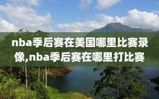 nba季后赛在美国哪里比赛录像,nba季后赛在哪里打比赛