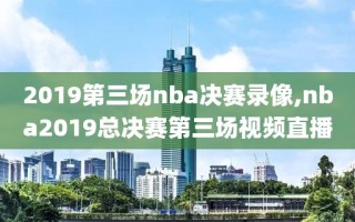 2019第三场nba决赛录像,nba2019总决赛第三场视频直播