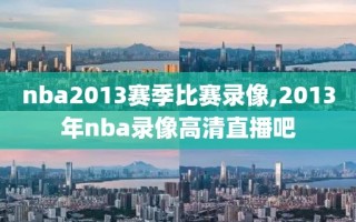 nba2013赛季比赛录像,2013年nba录像高清直播吧