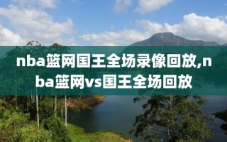 nba篮网国王全场录像回放,nba篮网vs国王全场回放