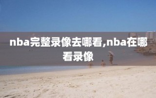 nba完整录像去哪看,nba在哪看录像