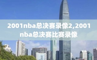 2001nba总决赛录像2,2001nba总决赛比赛录像