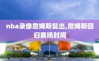nba录像詹姆斯复出,詹姆斯回归赛场时间