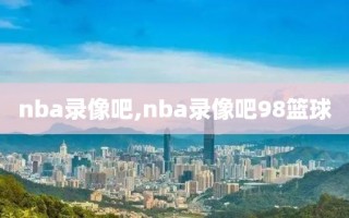 nba录像吧,nba录像吧98篮球