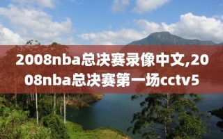 2008nba总决赛录像中文,2008nba总决赛第一场cctv5