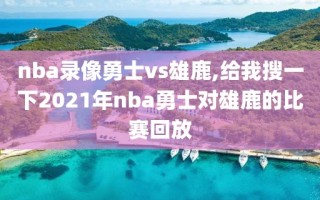 nba录像勇士vs雄鹿,给我搜一下2021年nba勇士对雄鹿的比赛回放