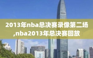 2013年nba总决赛录像第二场,nba2013年总决赛回放